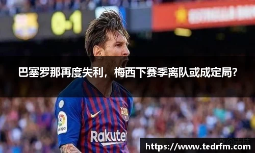 巴塞罗那再度失利，梅西下赛季离队或成定局？