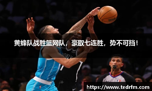 黄蜂队战胜篮网队，豪取七连胜，势不可挡！