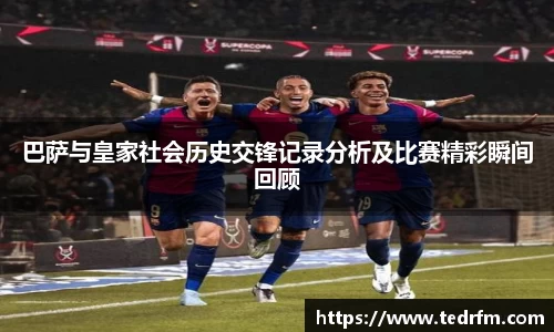 巴萨与皇家社会历史交锋记录分析及比赛精彩瞬间回顾