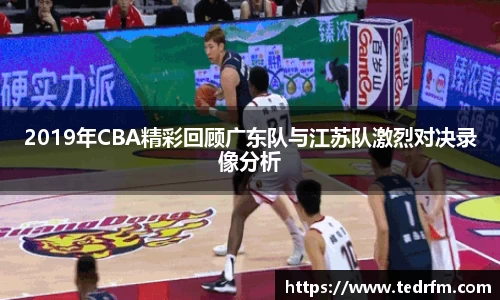 2019年CBA精彩回顾广东队与江苏队激烈对决录像分析