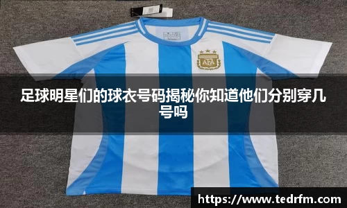 足球明星们的球衣号码揭秘你知道他们分别穿几号吗