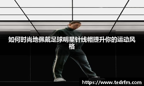 如何时尚地佩戴足球明星针线帽提升你的运动风格