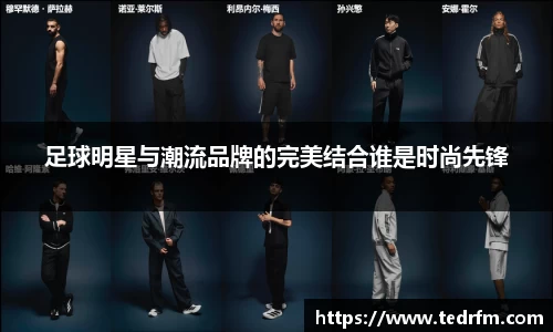 足球明星与潮流品牌的完美结合谁是时尚先锋